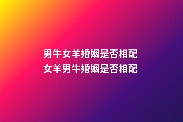 男牛女羊婚姻是否相配 女羊男牛婚姻是否相配-第1張-觀點(diǎn)-玄機(jī)派